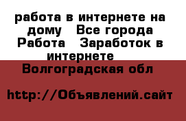 работа в интернете на дому - Все города Работа » Заработок в интернете   . Волгоградская обл.